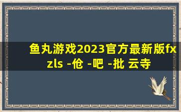 鱼丸游戏2023官方最新版fxzls -伧 -吧 -批 云寺